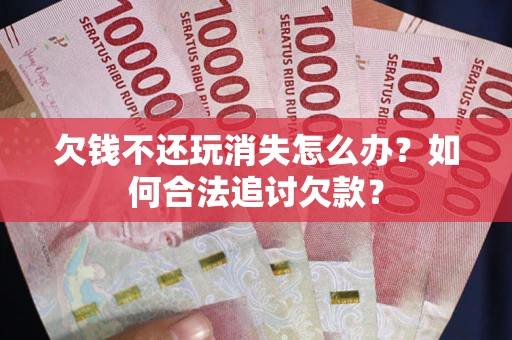 北京欠钱不还玩消失怎么办？如何合法追讨欠款？