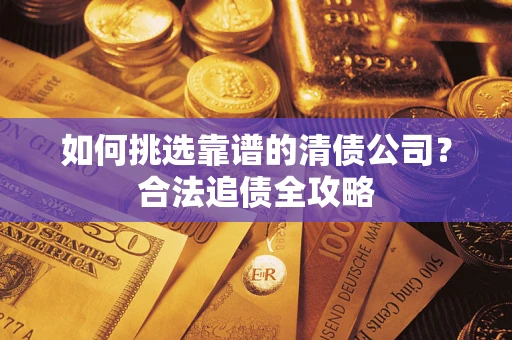 北京如何挑选靠谱的清债公司?合法追债全攻略 北京如何挑选靠谱的清债公司?合法追债全攻略