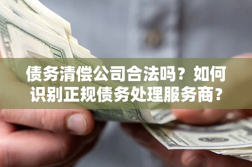 北京债务清偿公司合法吗？如何识别正规债务处理服务商？