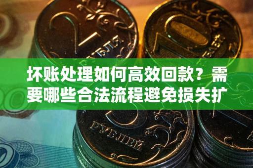 北京坏账处理如何高效回款？需要哪些合法流程避免损失扩大？