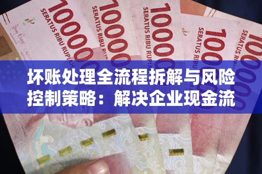 北京坏账处理全流程拆解与风险控制策略：解决企业现金流顽疾的实战指南
