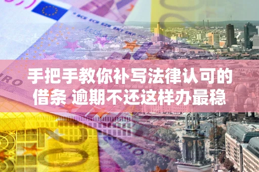 北京手把手教你补写法律认可的借条 逾期不还这样办最稳妥