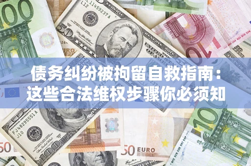 北京债务纠纷被拘留自救指南：这些合法维权步骤你必须知道！