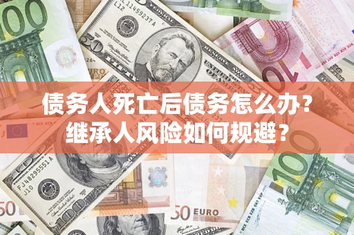 北京债务人死亡后债务怎么办？继承人风险如何规避？