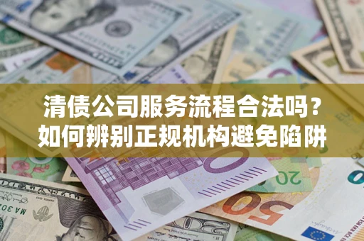 北京清债公司服务流程合法吗？如何辨别正规机构避免陷阱？