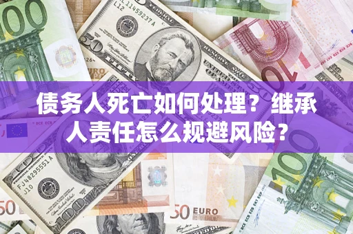 北京债务人死亡如何处理?继承人责任怎么规避风险? 北京债务人死亡如何处理?继承人责任怎么规避风险?