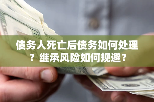 北京债务人死亡后债务如何处理？继承风险如何规避？