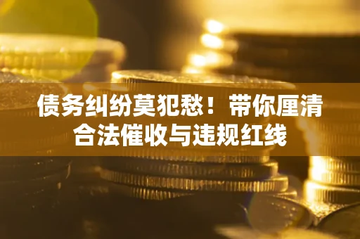 北京债务纠纷莫犯愁！带你厘清合法催收与违规红线