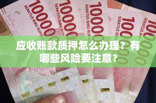 北京应收账款质押怎么办理？有哪些风险要注意？