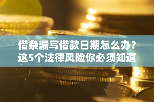北京借条漏写借款日期怎么办？这5个法律风险你必须知道