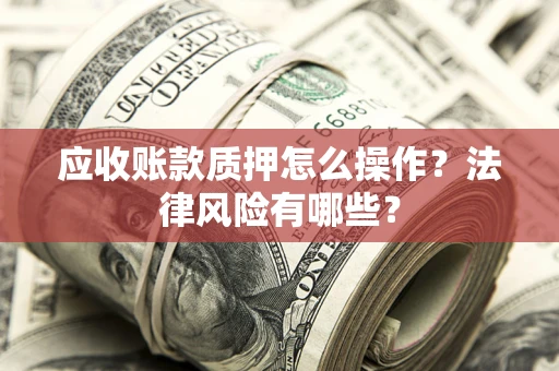 北京应收账款质押怎么操作？法律风险有哪些？