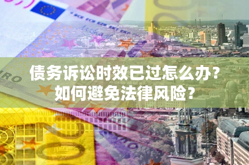 北京债务诉讼时效已过怎么办？如何避免法律风险？