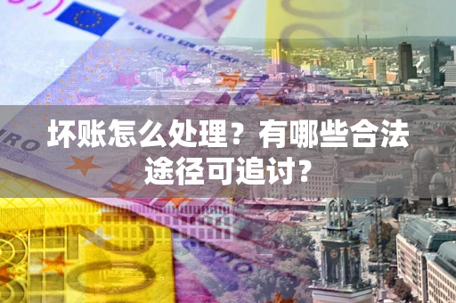 北京坏账怎么处理？有哪些合法途径可追讨？