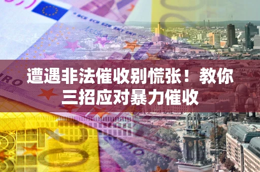 北京遭遇非法催收别慌张！教你三招应对暴力催收