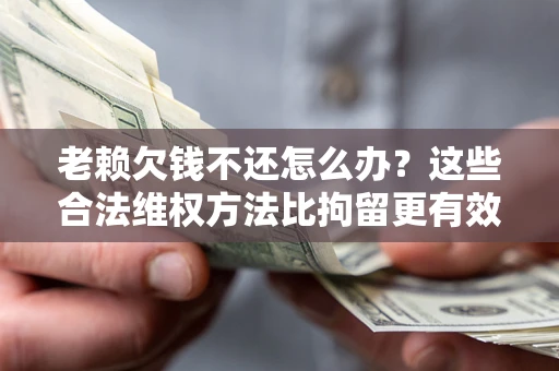 北京老赖欠钱不还怎么办？这些合法维权方法比拘留更有效