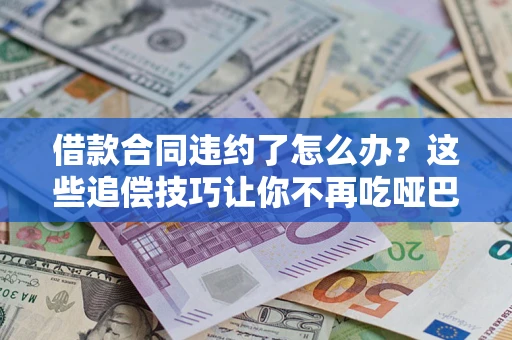 北京借款合同违约了怎么办？这些追偿技巧让你不再吃哑巴亏