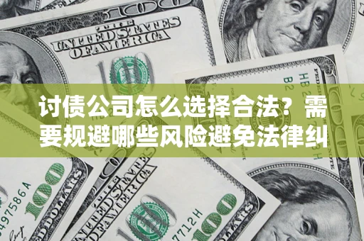 北京讨债公司怎么选择合法?需要规避哪些风险避免法律纠纷? 北京讨债公司怎么选择合法?需要规避哪些风险避免法律纠纷?