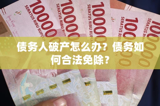 北京债务人破产怎么办？债务如何合法免除？