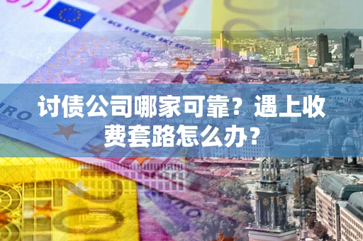 北京讨债公司哪家可靠？遇上收费套路怎么办？