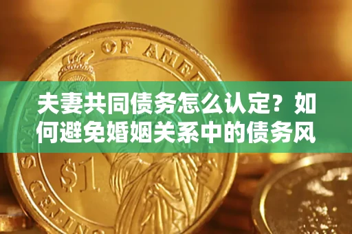 北京夫妻共同债务怎么认定？如何避免婚姻关系中的债务风险？