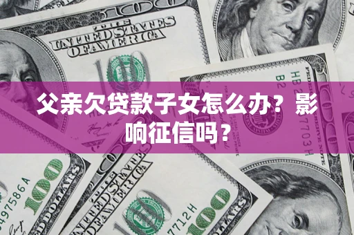 北京父亲欠贷款子女怎么办？影响征信吗？