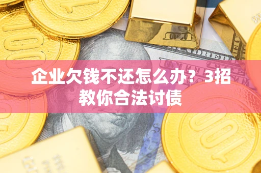 北京企业欠钱不还怎么办？3招教你合法讨债