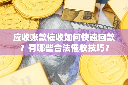北京应收账款催收如何快速回款？有哪些合法催收技巧？