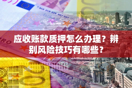 北京应收账款质押怎么办理？辨别风险技巧有哪些？
