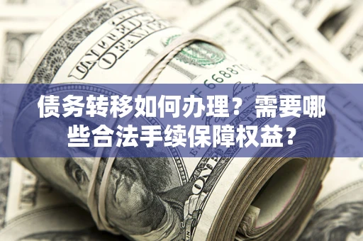 北京债务转移如何办理？需要哪些合法手续保障权益？