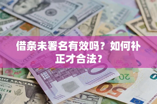 北京借条未署名有效吗？如何补正才合法？
