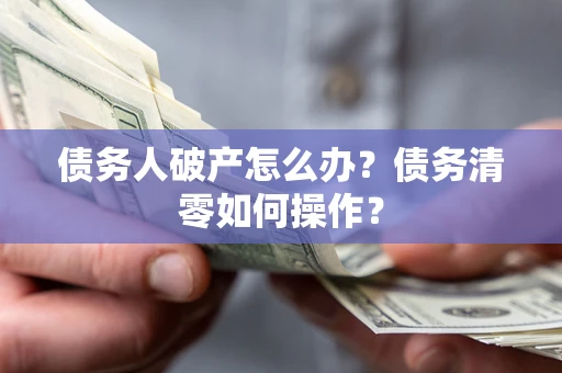 北京债务人破产怎么办？债务清零如何操作？