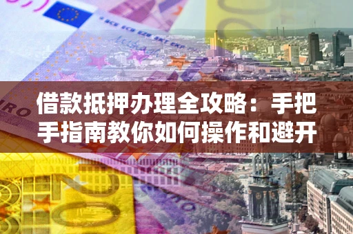 北京借款抵押办理全攻略：手把手指南教你如何操作和避开雷区
