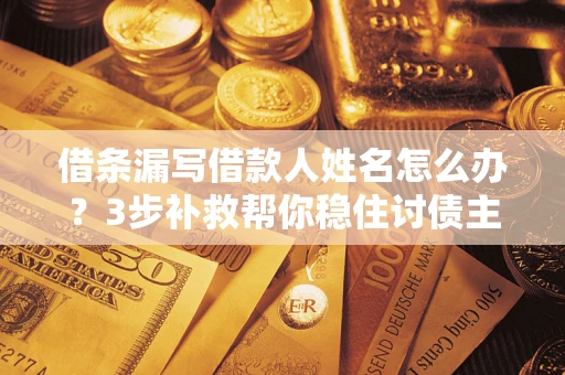 北京借条漏写借款人姓名怎么办？3步补救帮你稳住讨债主动权