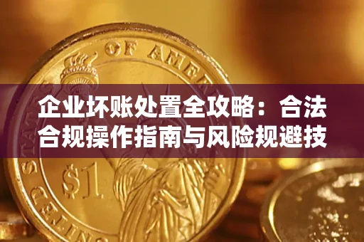 北京企业坏账处置全攻略：合法合规操作指南与风险规避技巧解析