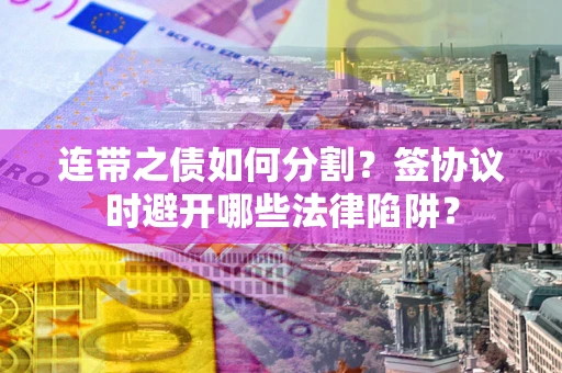 北京连带之债如何分割？签协议时避开哪些法律陷阱？
