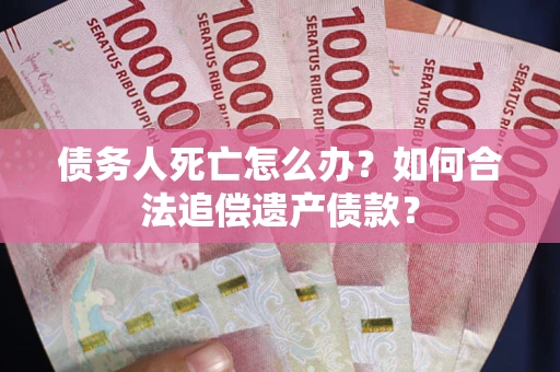 北京债务人死亡怎么办？如何合法追偿遗产债款？