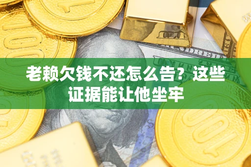 北京老赖欠钱不还怎么告？这些证据能让他坐牢