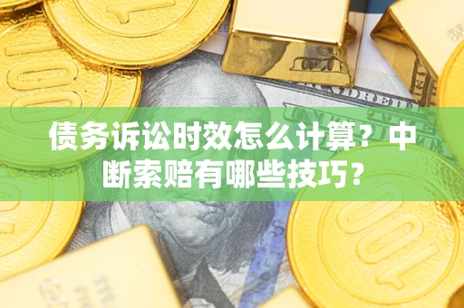 北京债务诉讼时效怎么计算？中断索赔有哪些技巧？