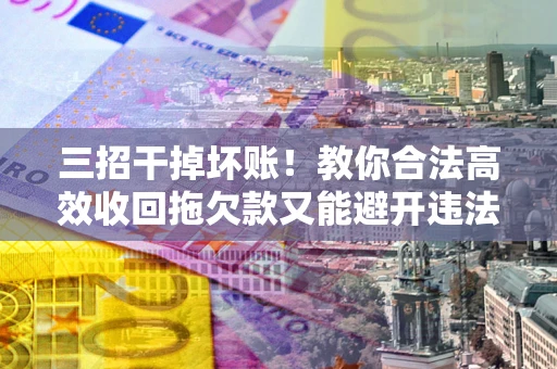 北京三招干掉坏账！教你合法高效收回拖欠款又能避开违法雷区