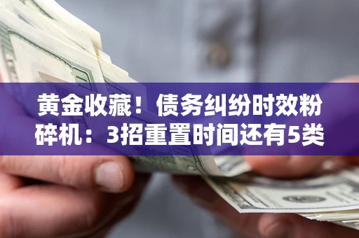 北京黄金收藏！债务纠纷时效粉碎机：3招重置时间还有5类不设年限的特殊债务
