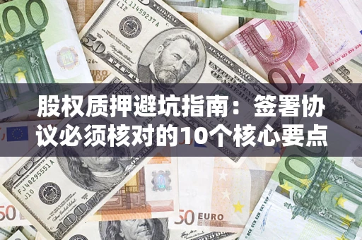 北京股权质押避坑指南:签署协议必须核对的10个核心要点 北京股权质押避坑指南:签署协议必须核对的10个核心要点