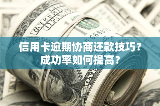 北京信用卡逾期协商还款技巧？成功率如何提高？