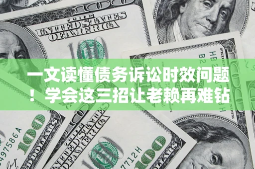 北京一文读懂债务诉讼时效问题！学会这三招让老赖再难钻空子