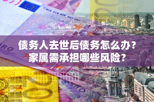 北京债务人去世后债务怎么办？家属需承担哪些风险？