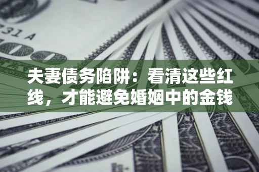 北京夫妻债务陷阱：看清这些红线，才能避免婚姻中的金钱危机