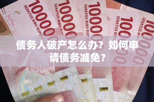北京债务人破产怎么办？如何申请债务减免？