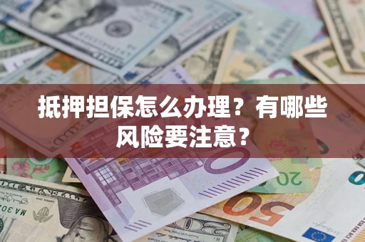 北京抵押担保怎么办理？有哪些风险要注意？