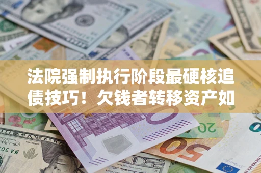 北京法院强制执行阶段最硬核追债技巧！欠钱者转移资产如何破解？