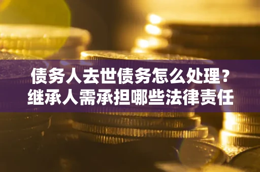 北京债务人去世债务怎么处理？继承人需承担哪些法律责任？