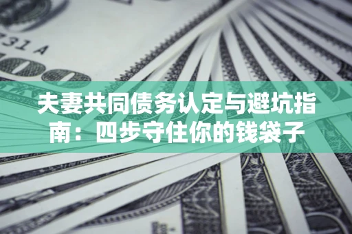 北京夫妻共同债务认定与避坑指南：四步守住你的钱袋子